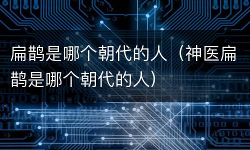 扁鹊是哪个朝代的人（神医扁鹊是哪个朝代的人）