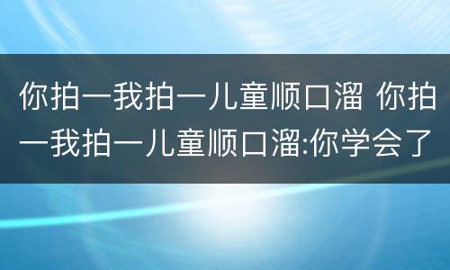 你拍一我拍一儿童顺口溜 你拍一我拍一儿童顺口溜:你学会了吗?