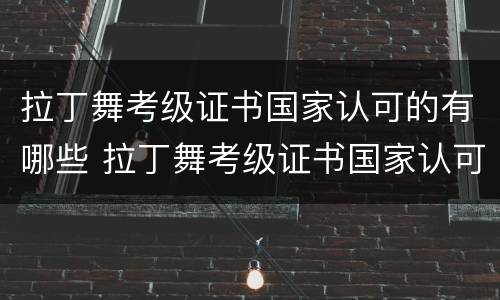 拉丁舞考级证书国家认可的有哪些 拉丁舞考级证书国家认可的有哪些cbda