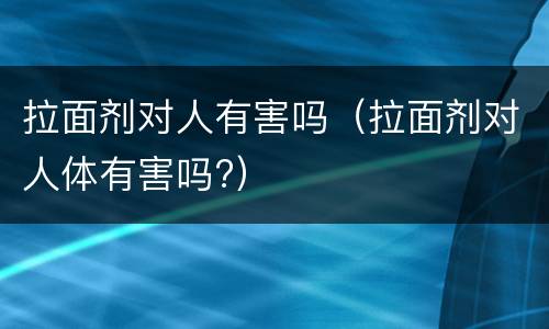 拉面剂对人有害吗（拉面剂对人体有害吗?）