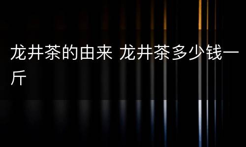 龙井茶的由来 龙井茶多少钱一斤