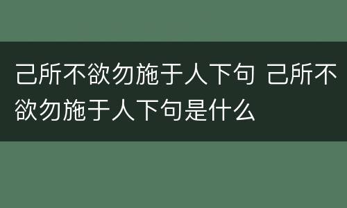 己所不欲勿施于人下句 己所不欲勿施于人下句是什么