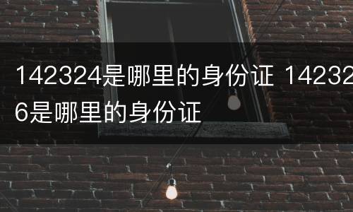 142324是哪里的身份证 142326是哪里的身份证