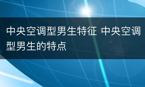 中央空调型男生特征 中央空调型男生的特点