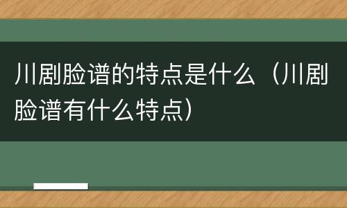 川剧脸谱的特点是什么（川剧脸谱有什么特点）