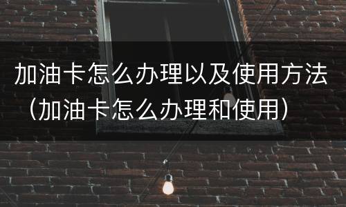 加油卡怎么办理以及使用方法（加油卡怎么办理和使用）