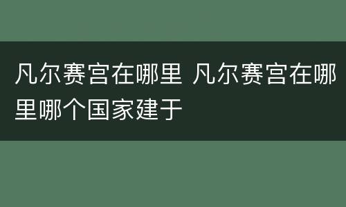 凡尔赛宫在哪里 凡尔赛宫在哪里哪个国家建于