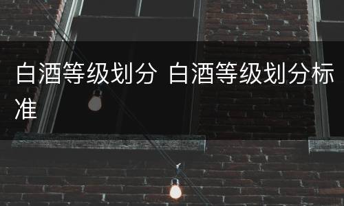 白酒等级划分 白酒等级划分标准