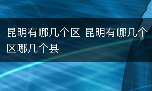 昆明有哪几个区 昆明有哪几个区哪几个县