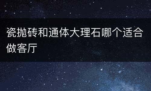 瓷抛砖和通体大理石哪个适合做客厅