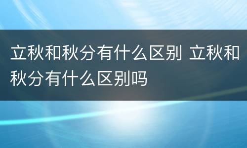 立秋和秋分有什么区别 立秋和秋分有什么区别吗