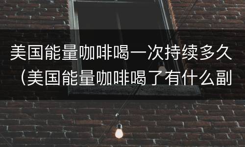 美国能量咖啡喝一次持续多久（美国能量咖啡喝了有什么副作用）