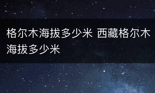 格尔木海拔多少米 西藏格尔木海拔多少米