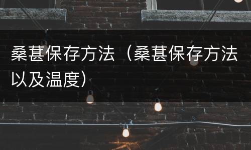 桑葚保存方法（桑葚保存方法以及温度）
