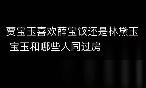 贾宝玉喜欢薛宝钗还是林黛玉 宝玉和哪些人同过房