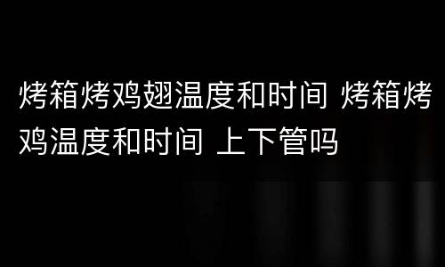 烤箱烤鸡翅温度和时间 烤箱烤鸡温度和时间 上下管吗