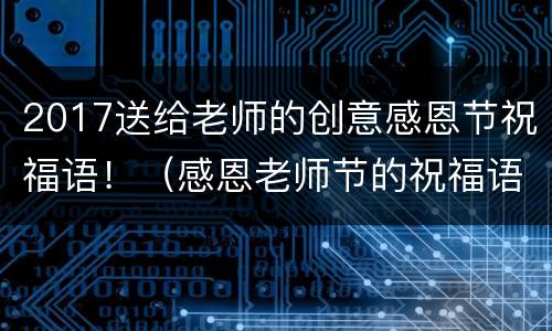 2017送给老师的创意感恩节祝福语！（感恩老师节的祝福语句）