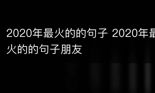 2020年最火的的句子 2020年最火的的句子朋友