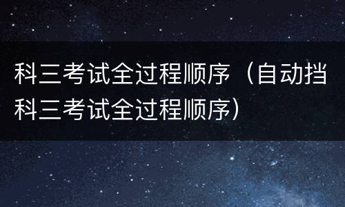 科三考试全过程顺序（自动挡科三考试全过程顺序）