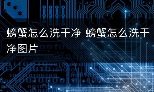 螃蟹怎么洗干净 螃蟹怎么洗干净图片