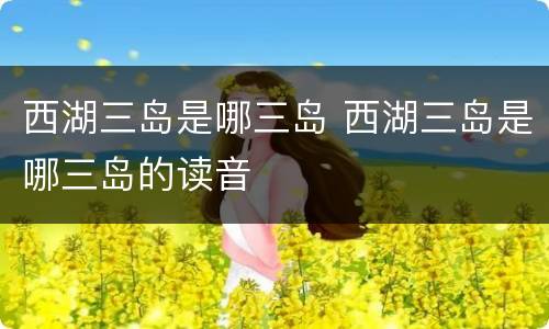 西湖三岛是哪三岛 西湖三岛是哪三岛的读音