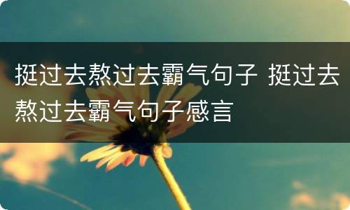 挺过去熬过去霸气句子 挺过去熬过去霸气句子感言