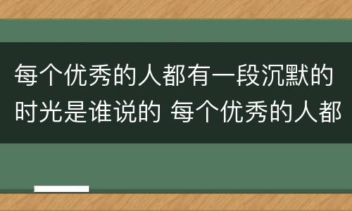 每个优秀的人都有一段沉默的时光是谁说的 每个优秀的人都有一段沉默的时光出自哪里