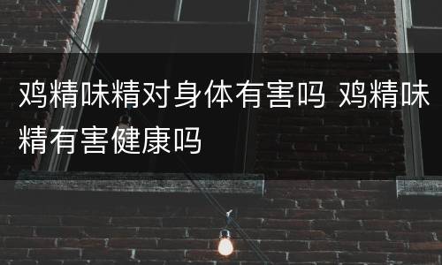 鸡精味精对身体有害吗 鸡精味精有害健康吗