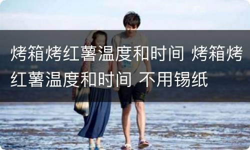 烤箱烤红薯温度和时间 烤箱烤红薯温度和时间 不用锡纸