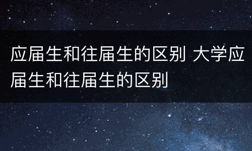 应届生和往届生的区别 大学应届生和往届生的区别
