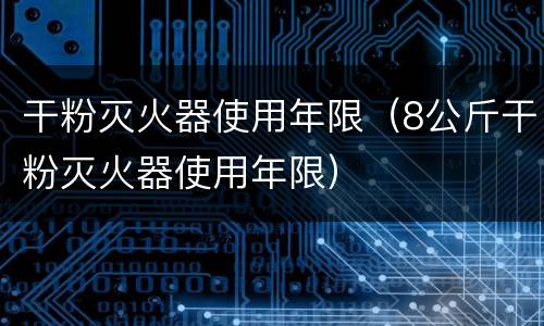 干粉灭火器使用年限（8公斤干粉灭火器使用年限）