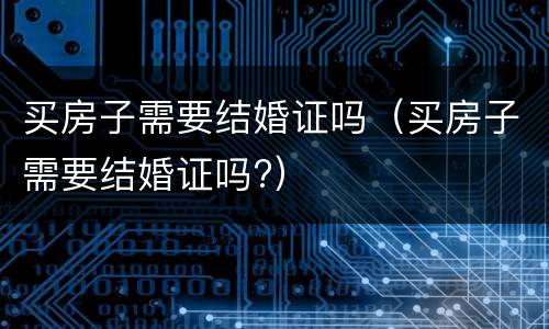 买房子需要结婚证吗（买房子需要结婚证吗?）