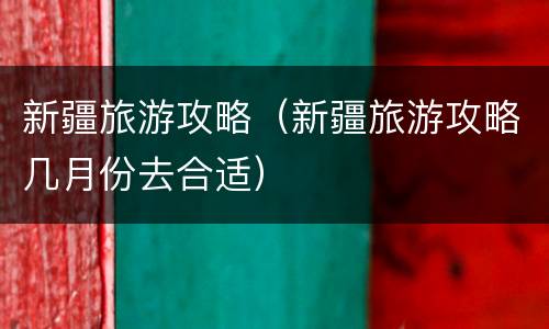 新疆旅游攻略（新疆旅游攻略几月份去合适）