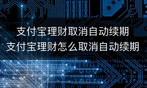 ​支付宝理财取消自动续期 ​支付宝理财怎么取消自动续期
