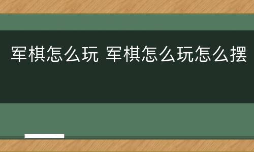 军棋怎么玩 军棋怎么玩怎么摆