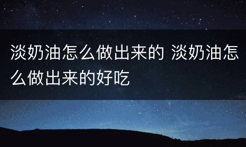 淡奶油怎么做出来的 淡奶油怎么做出来的好吃