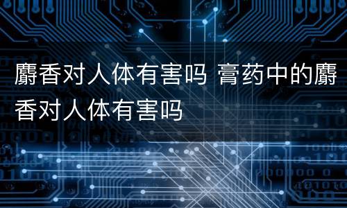 麝香对人体有害吗 膏药中的麝香对人体有害吗
