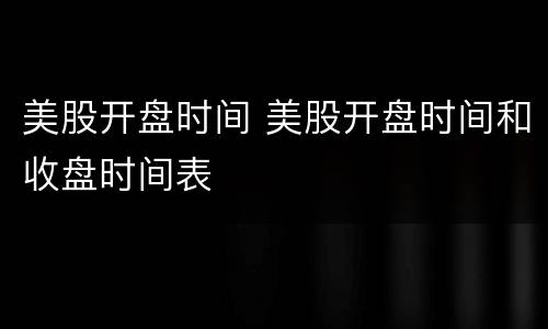 美股开盘时间 美股开盘时间和收盘时间表