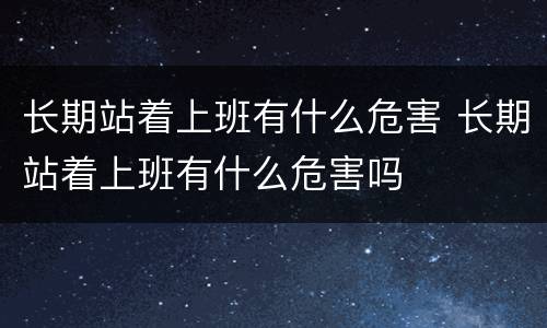 长期站着上班有什么危害 长期站着上班有什么危害吗