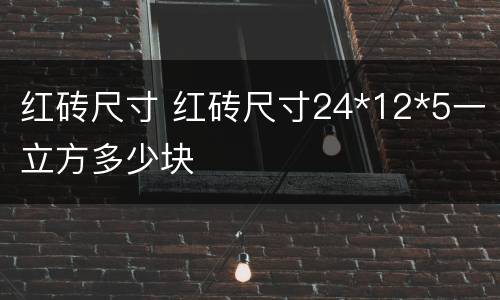 红砖尺寸 红砖尺寸24*12*5一立方多少块