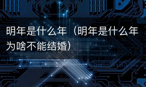 明年是什么年（明年是什么年为啥不能结婚）