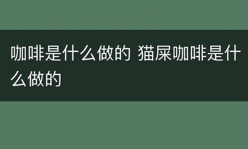 咖啡是什么做的 猫屎咖啡是什么做的