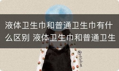 液体卫生巾和普通卫生巾有什么区别 液体卫生巾和普通卫生巾有什么区别液体更轻薄更舒服