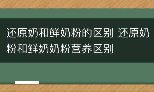 还原奶和鲜奶粉的区别 还原奶粉和鲜奶奶粉营养区别