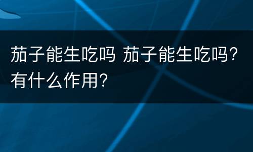 茄子能生吃吗 茄子能生吃吗?有什么作用?