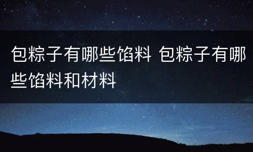 包粽子有哪些馅料 包粽子有哪些馅料和材料