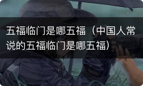五福临门是哪五福（中国人常说的五福临门是哪五福）
