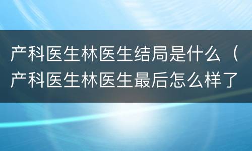 产科医生林医生结局是什么（产科医生林医生最后怎么样了）