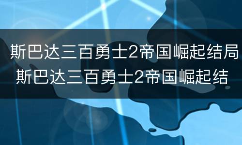 斯巴达三百勇士2帝国崛起结局 斯巴达三百勇士2帝国崛起结局迅雷下载