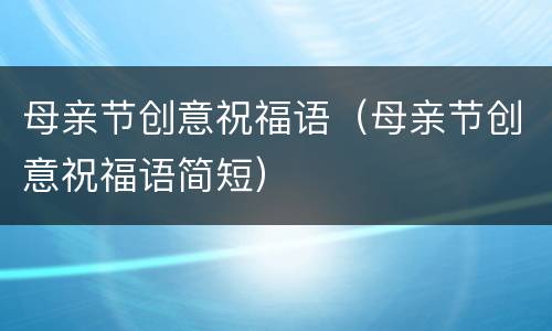 母亲节创意祝福语（母亲节创意祝福语简短）